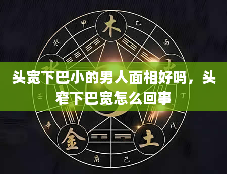头宽下巴小的男人面相好吗，头窄下巴宽怎么回事