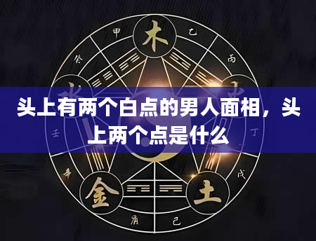头上有两个白点的男人面相，头上两个点是什么
