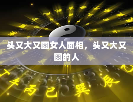头又大又圆女人面相，头又大又圆的人