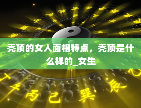秃顶的女人面相特点，秃顶是什么样的_女生