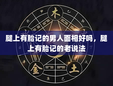 腿上有胎记的男人面相好吗，腿上有胎记的老说法