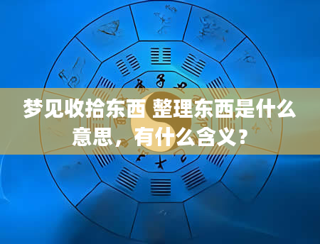 梦见收拾东西 整理东西是什么意思，有什么含义？