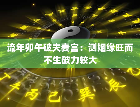 流年卯午破夫妻宫：测姻缘旺而不生破力较大