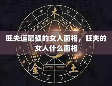 旺夫运最强的女人面相，旺夫的女人什么面相