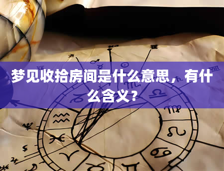 梦见收拾房间是什么意思，有什么含义？