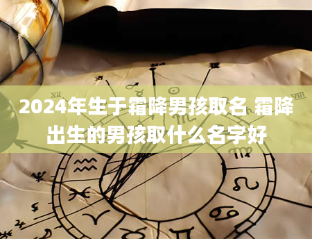 2024年生于霜降男孩取名 霜降出生的男孩取什么名字好