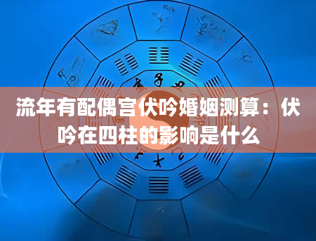 流年有配偶宫伏吟婚姻测算：伏吟在四柱的影响是什么