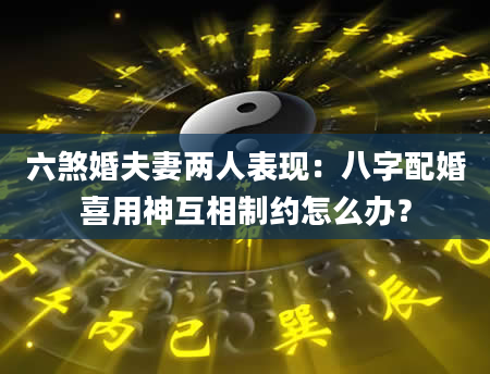 六煞婚夫妻两人表现：八字配婚喜用神互相制约怎么办？