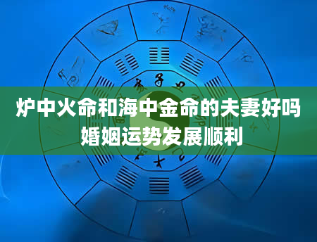 炉中火命和海中金命的夫妻好吗 婚姻运势发展顺利