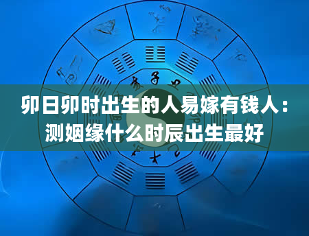 卯日卯时出生的人易嫁有钱人：测姻缘什么时辰出生最好
