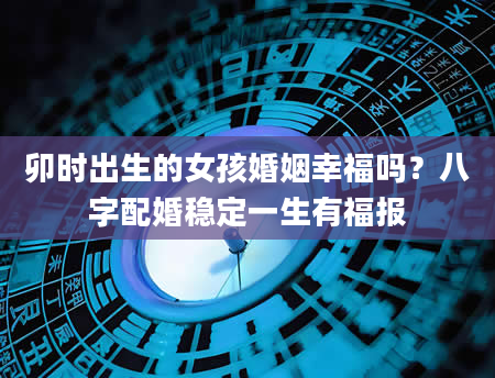 卯时出生的女孩婚姻幸福吗？八字配婚稳定一生有福报