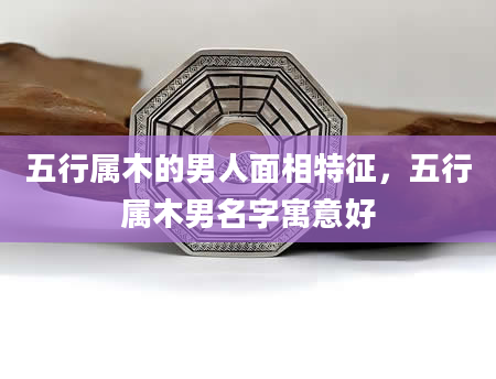 五行属木的男人面相特征，五行属木男名字寓意好