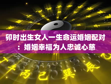 卯时出生女人一生命运婚姻配对：婚姻幸福为人忠诚心慈