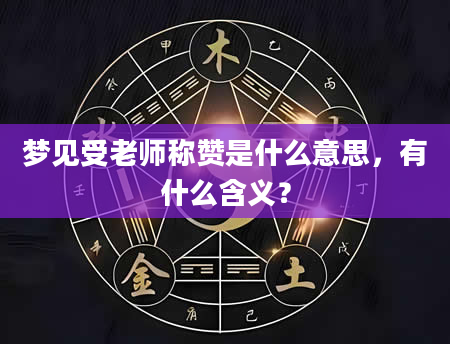 梦见受老师称赞是什么意思，有什么含义？