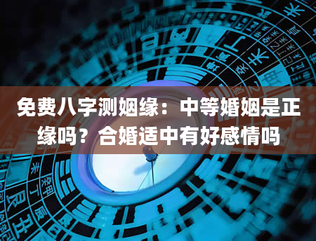 免费八字测姻缘：中等婚姻是正缘吗？合婚适中有好感情吗