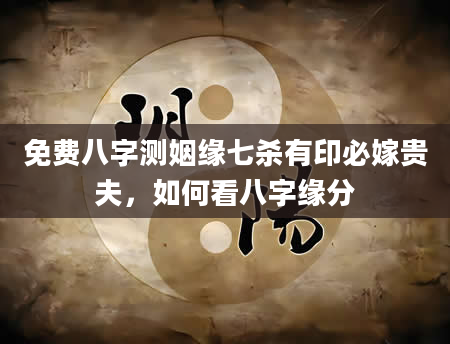 免费八字测姻缘七杀有印必嫁贵夫，如何看八字缘分