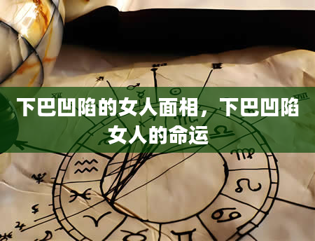 下巴凹陷的女人面相，下巴凹陷女人的命运