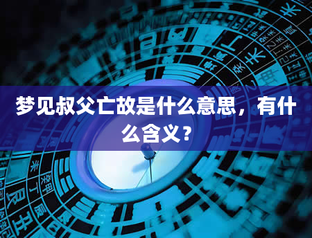 梦见叔父亡故是什么意思，有什么含义？