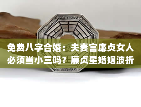 免费八字合婚：夫妻宫廉贞女人必须当小三吗？廉贞星婚姻波折