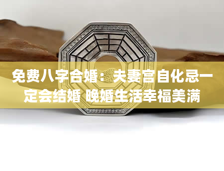 免费八字合婚：夫妻宫自化忌一定会结婚 晚婚生活幸福美满