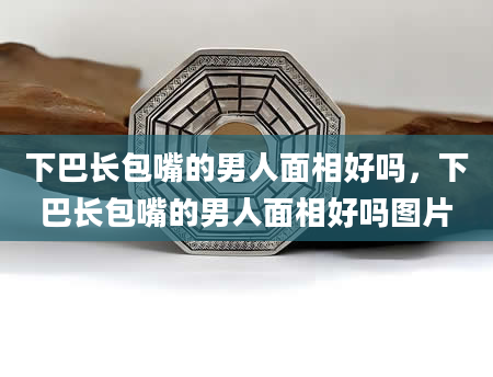 下巴长包嘴的男人面相好吗，下巴长包嘴的男人面相好吗图片
