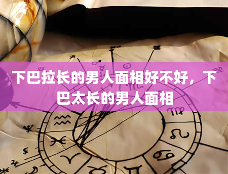 下巴拉长的男人面相好不好，下巴太长的男人面相