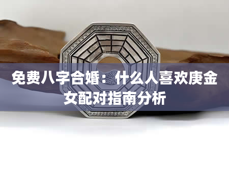 免费八字合婚：什么人喜欢庚金女配对指南分析