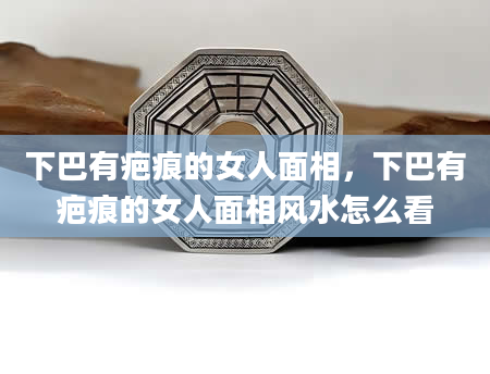 下巴有疤痕的女人面相，下巴有疤痕的女人面相风水怎么看