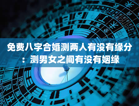 免费八字合婚测两人有没有缘分：测男女之间有没有姻缘