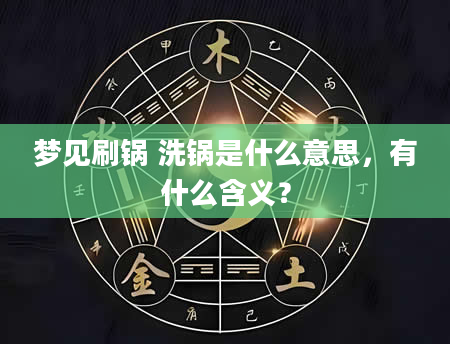 梦见刷锅 洗锅是什么意思，有什么含义？