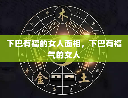 下巴有福的女人面相，下巴有福气的女人