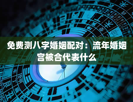 免费测八字婚姻配对：流年婚姻宫被合代表什么