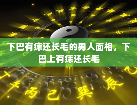 下巴有痣还长毛的男人面相，下巴上有痣还长毛