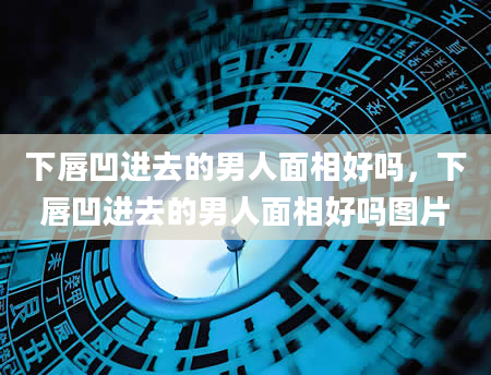 下唇凹进去的男人面相好吗，下唇凹进去的男人面相好吗图片