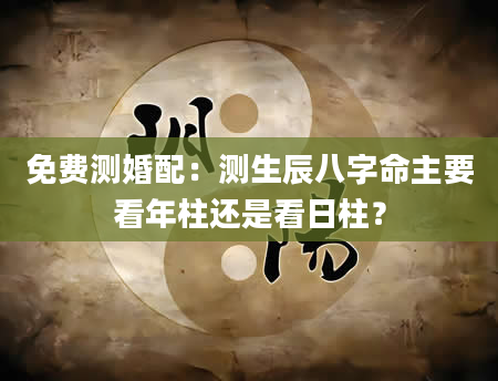 免费测婚配：测生辰八字命主要看年柱还是看日柱？