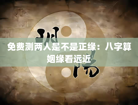 免费测两人是不是正缘：八字算姻缘看远近