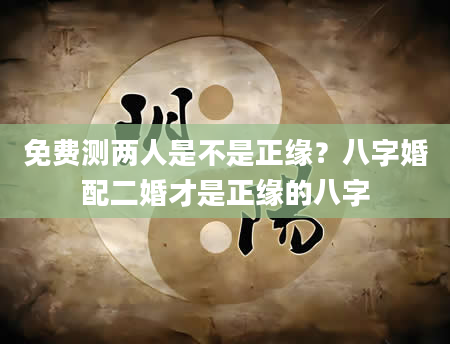 免费测两人是不是正缘？八字婚配二婚才是正缘的八字