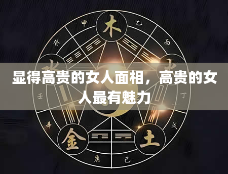 显得高贵的女人面相，高贵的女人最有魅力