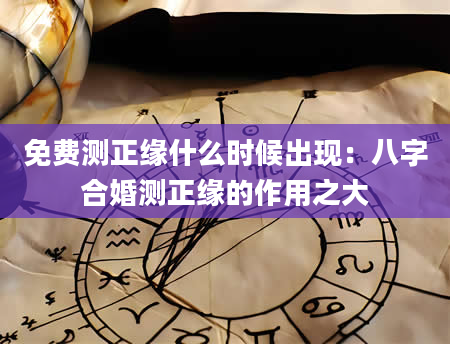 免费测正缘什么时候出现：八字合婚测正缘的作用之大