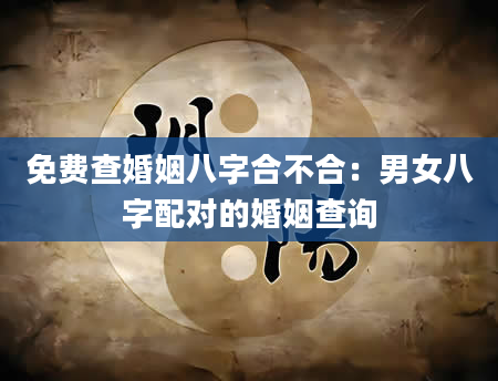 免费查婚姻八字合不合：男女八字配对的婚姻查询