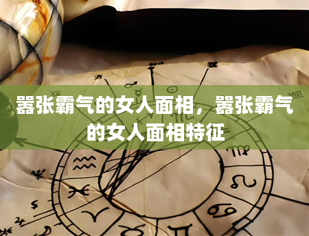 嚣张霸气的女人面相，嚣张霸气的女人面相特征