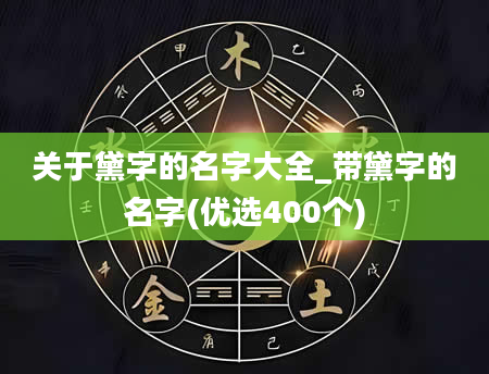 关于黛字的名字大全_带黛字的名字(优选400个)
