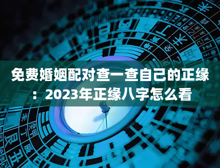 免费婚姻配对查一查自己的正缘：2023年正缘八字怎么看