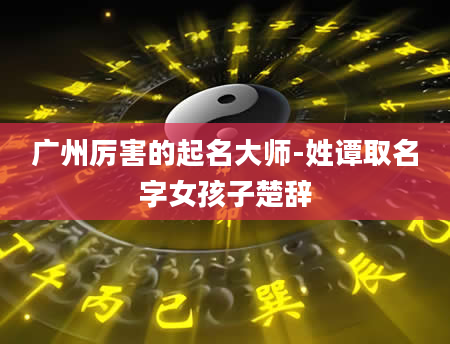 广州厉害的起名大师-姓谭取名字女孩子楚辞