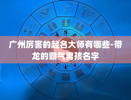 广州厉害的起名大师有哪些-带龙的霸气男孩名字