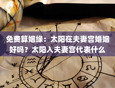 免费算姻缘：太阳在夫妻宫婚姻好吗？太阳入夫妻宫代表什么