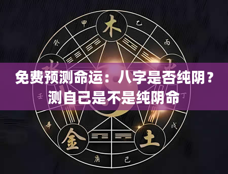 免费预测命运：八字是否纯阴？测自己是不是纯阴命