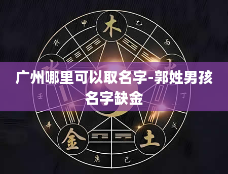 广州哪里可以取名字-郭姓男孩名字缺金