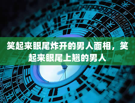 笑起来眼尾炸开的男人面相，笑起来眼尾上翘的男人