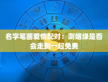 名字笔画爱情配对：测姻缘是否会走到一起免费